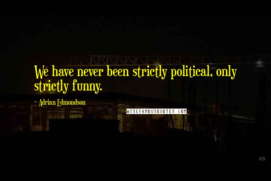 Adrian Edmondson Quotes: We have never been strictly political, only strictly funny.