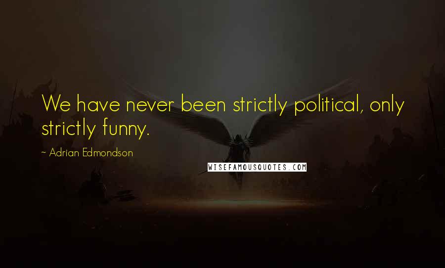 Adrian Edmondson Quotes: We have never been strictly political, only strictly funny.