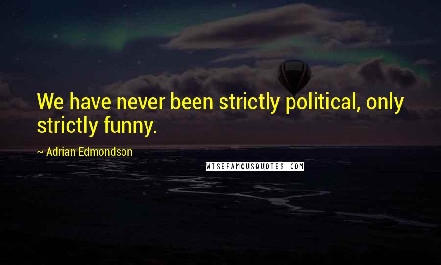 Adrian Edmondson Quotes: We have never been strictly political, only strictly funny.