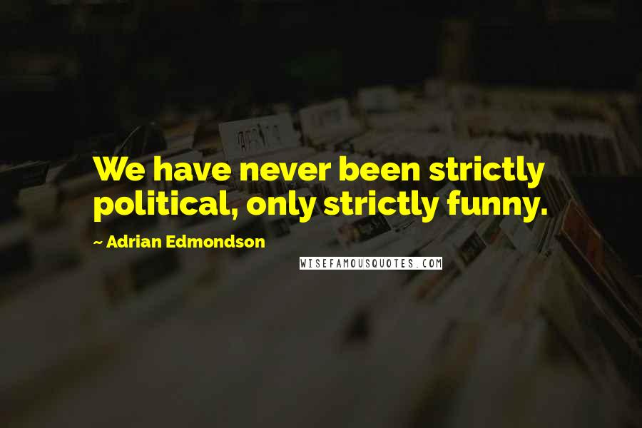 Adrian Edmondson Quotes: We have never been strictly political, only strictly funny.