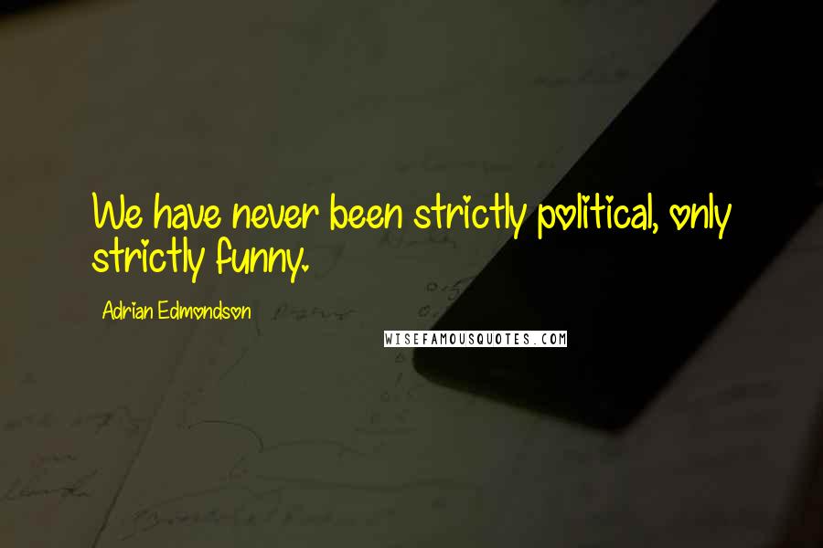 Adrian Edmondson Quotes: We have never been strictly political, only strictly funny.