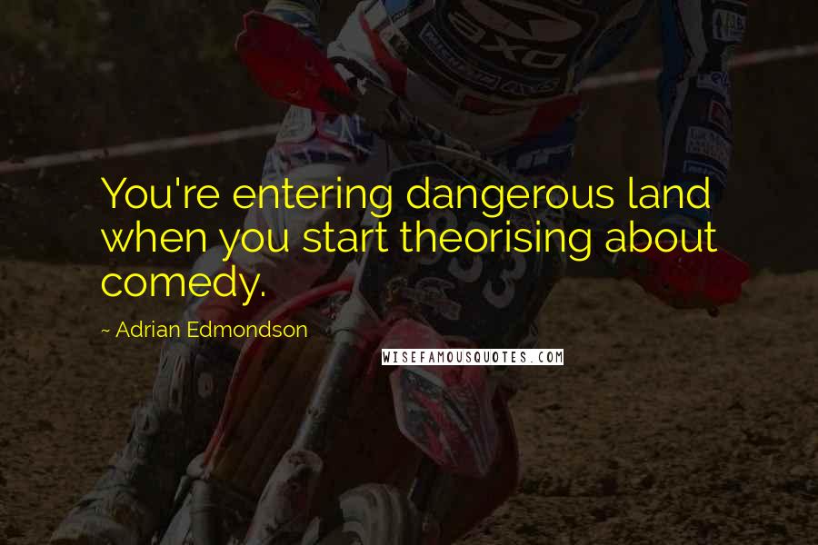 Adrian Edmondson Quotes: You're entering dangerous land when you start theorising about comedy.