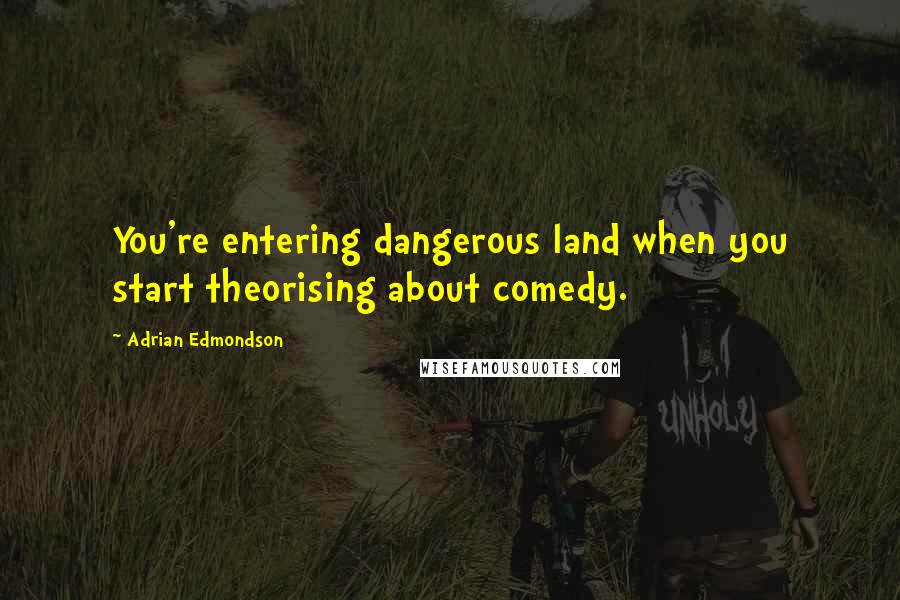 Adrian Edmondson Quotes: You're entering dangerous land when you start theorising about comedy.
