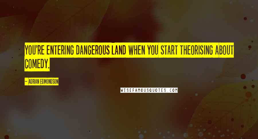 Adrian Edmondson Quotes: You're entering dangerous land when you start theorising about comedy.