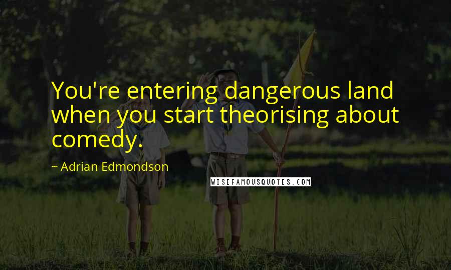 Adrian Edmondson Quotes: You're entering dangerous land when you start theorising about comedy.