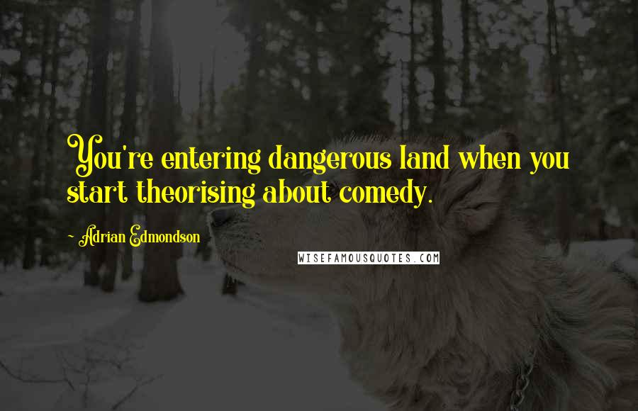 Adrian Edmondson Quotes: You're entering dangerous land when you start theorising about comedy.