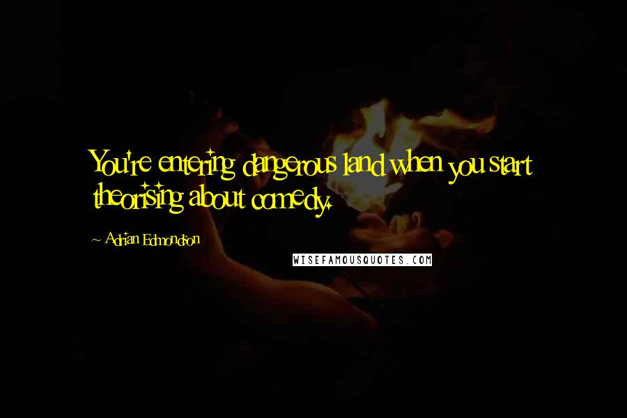 Adrian Edmondson Quotes: You're entering dangerous land when you start theorising about comedy.