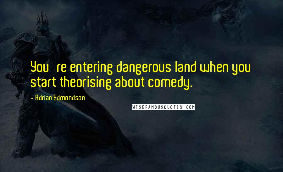 Adrian Edmondson Quotes: You're entering dangerous land when you start theorising about comedy.