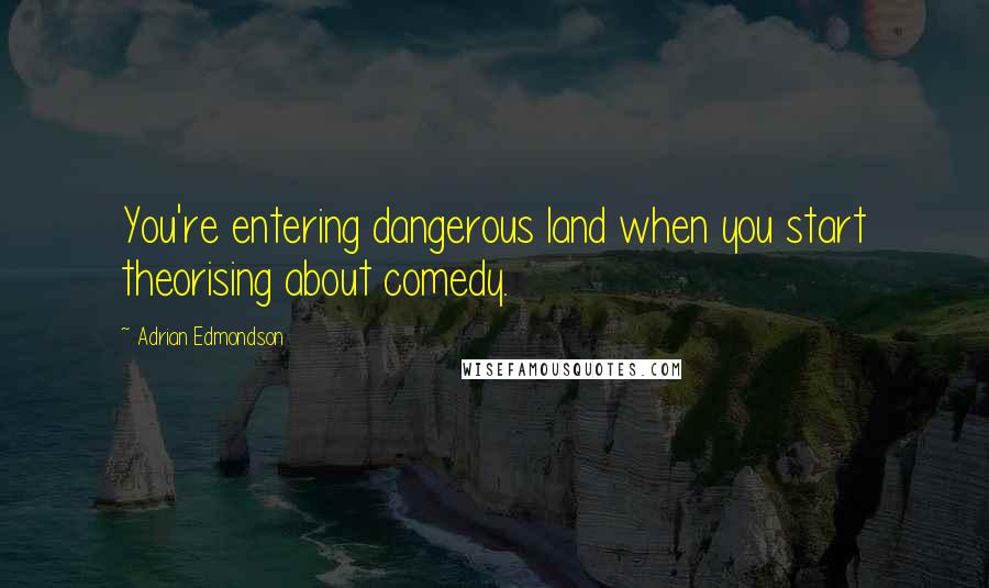 Adrian Edmondson Quotes: You're entering dangerous land when you start theorising about comedy.