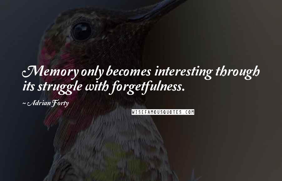 Adrian Forty Quotes: Memory only becomes interesting through its struggle with forgetfulness.