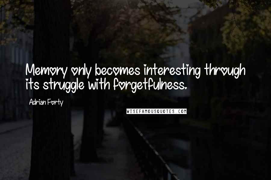 Adrian Forty Quotes: Memory only becomes interesting through its struggle with forgetfulness.