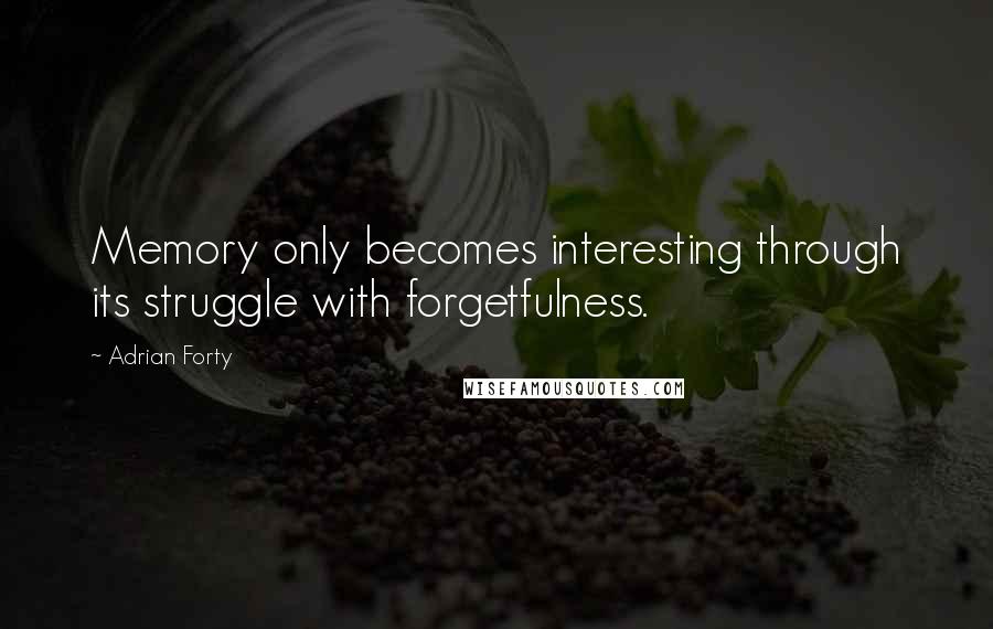 Adrian Forty Quotes: Memory only becomes interesting through its struggle with forgetfulness.
