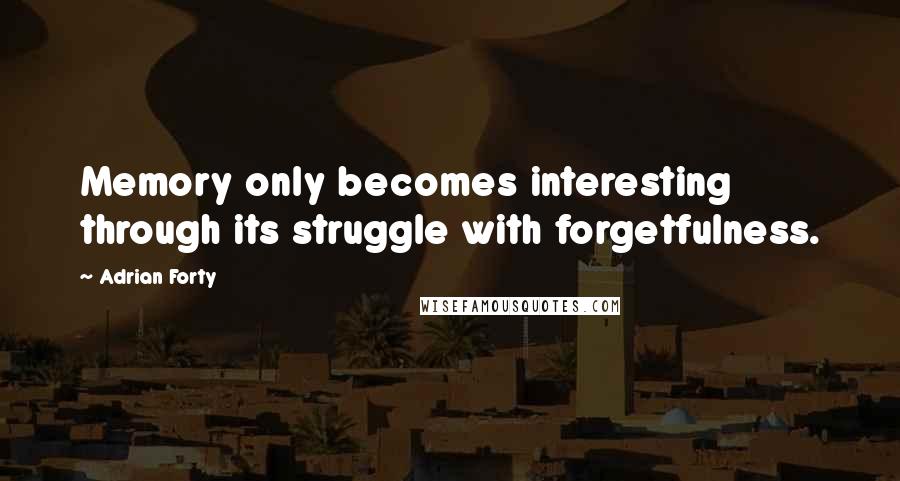 Adrian Forty Quotes: Memory only becomes interesting through its struggle with forgetfulness.