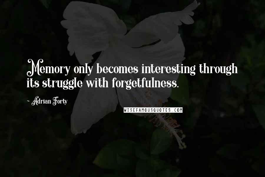 Adrian Forty Quotes: Memory only becomes interesting through its struggle with forgetfulness.