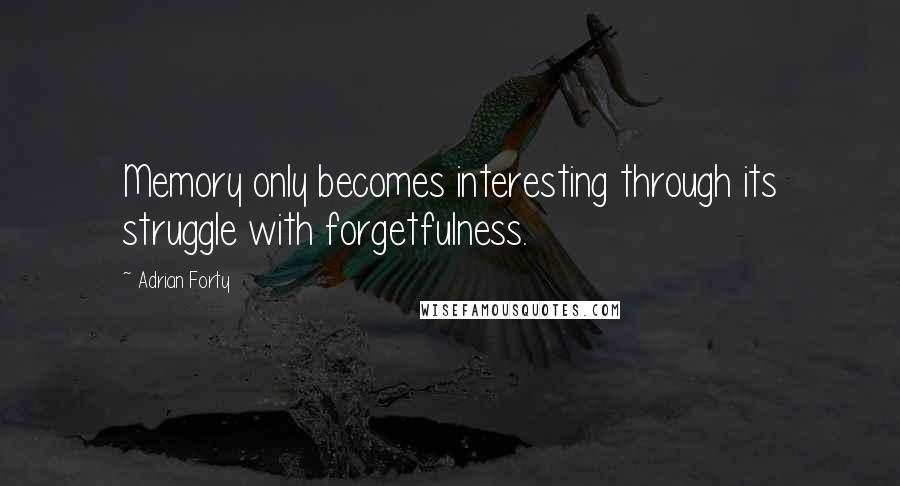 Adrian Forty Quotes: Memory only becomes interesting through its struggle with forgetfulness.