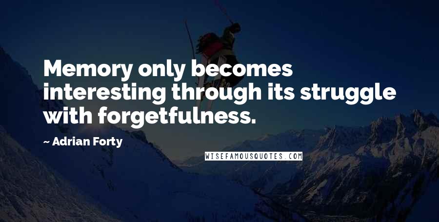 Adrian Forty Quotes: Memory only becomes interesting through its struggle with forgetfulness.
