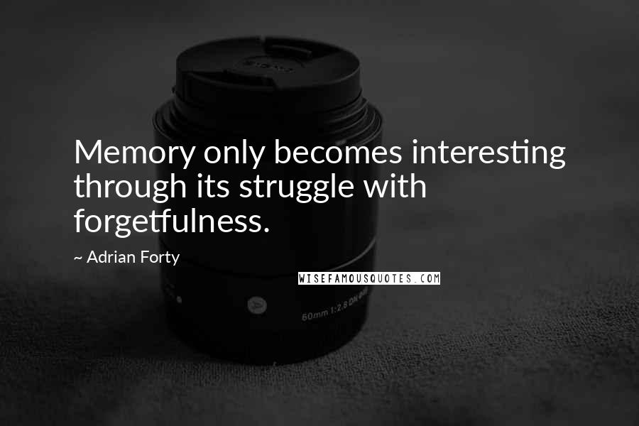 Adrian Forty Quotes: Memory only becomes interesting through its struggle with forgetfulness.