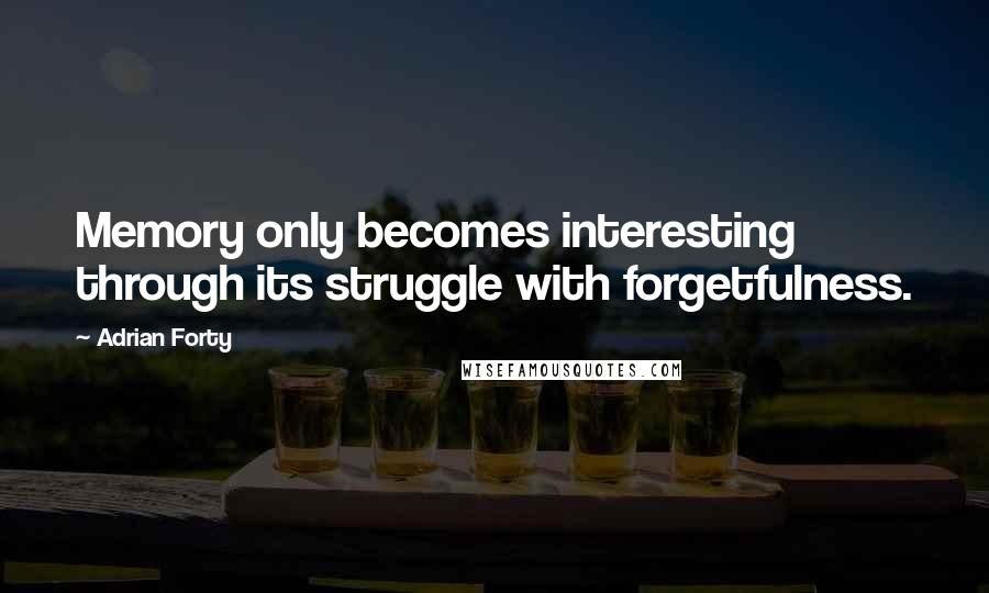 Adrian Forty Quotes: Memory only becomes interesting through its struggle with forgetfulness.