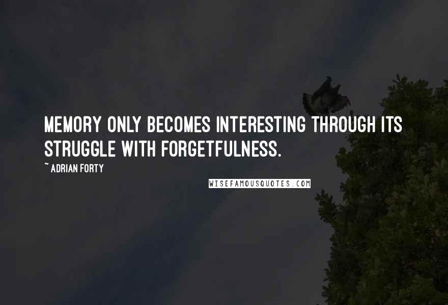 Adrian Forty Quotes: Memory only becomes interesting through its struggle with forgetfulness.