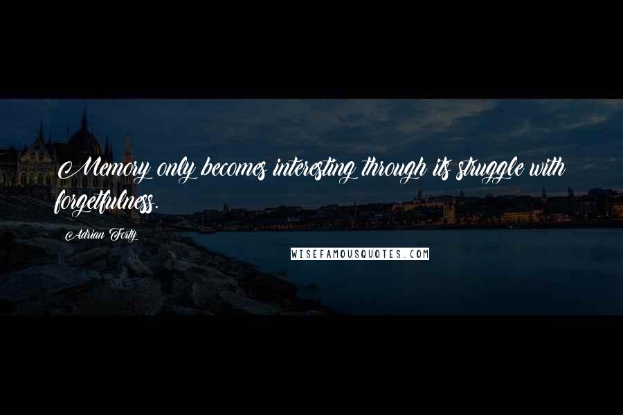 Adrian Forty Quotes: Memory only becomes interesting through its struggle with forgetfulness.