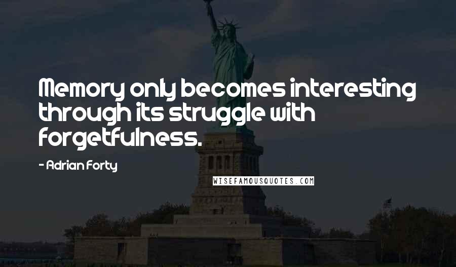 Adrian Forty Quotes: Memory only becomes interesting through its struggle with forgetfulness.