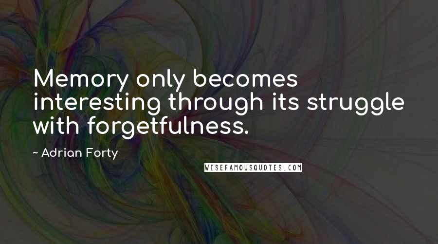 Adrian Forty Quotes: Memory only becomes interesting through its struggle with forgetfulness.