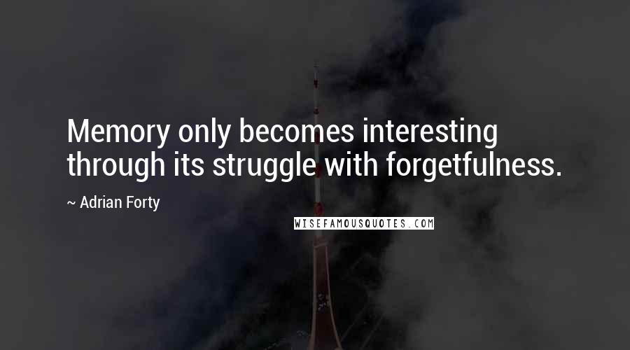 Adrian Forty Quotes: Memory only becomes interesting through its struggle with forgetfulness.