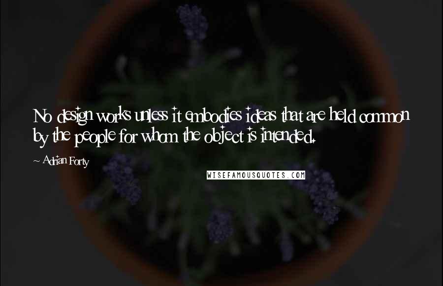 Adrian Forty Quotes: No design works unless it embodies ideas that are held common by the people for whom the object is intended.