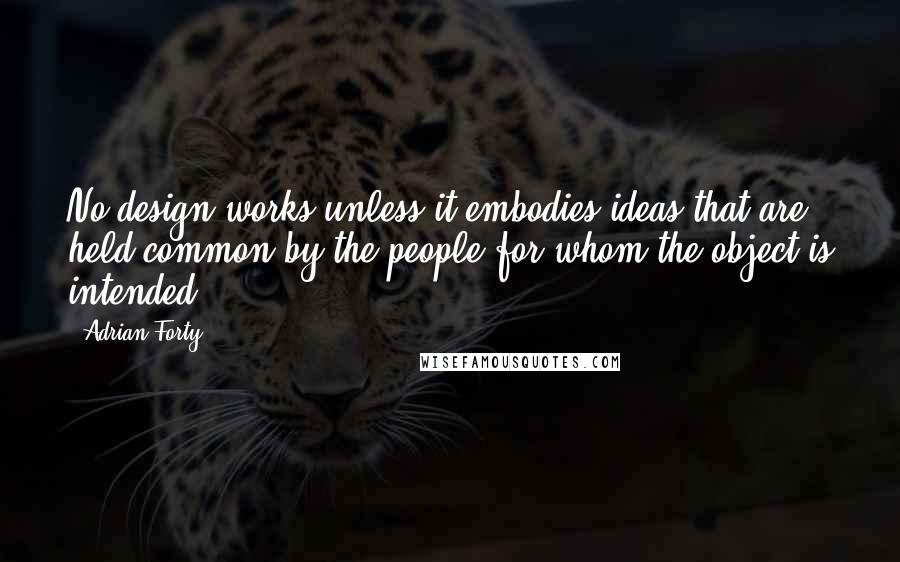 Adrian Forty Quotes: No design works unless it embodies ideas that are held common by the people for whom the object is intended.