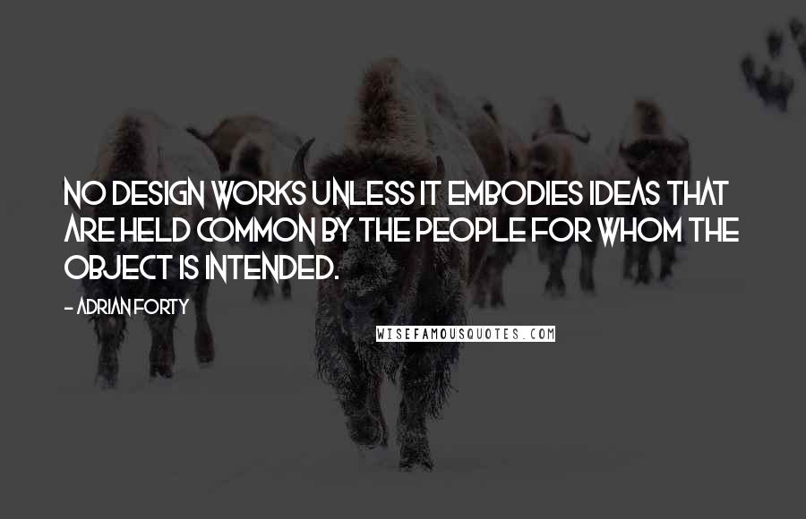 Adrian Forty Quotes: No design works unless it embodies ideas that are held common by the people for whom the object is intended.