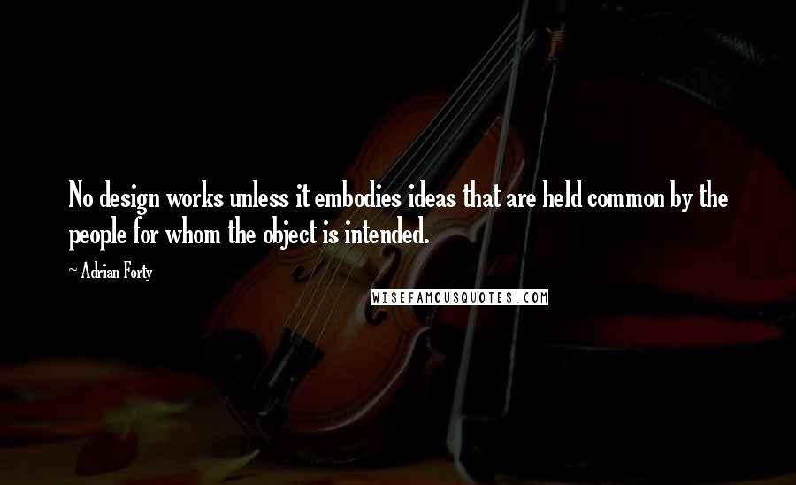 Adrian Forty Quotes: No design works unless it embodies ideas that are held common by the people for whom the object is intended.