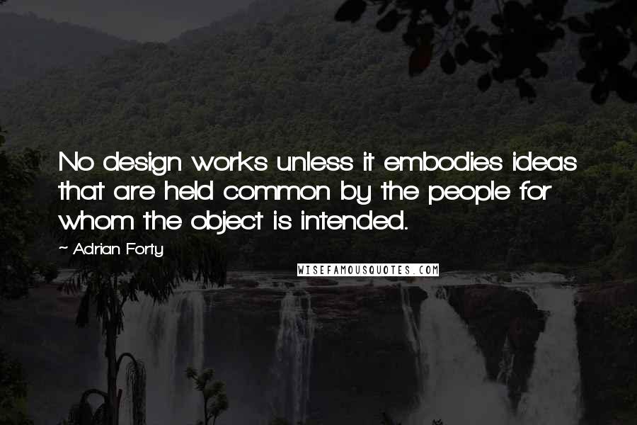 Adrian Forty Quotes: No design works unless it embodies ideas that are held common by the people for whom the object is intended.