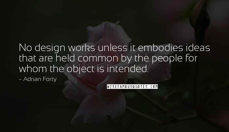 Adrian Forty Quotes: No design works unless it embodies ideas that are held common by the people for whom the object is intended.