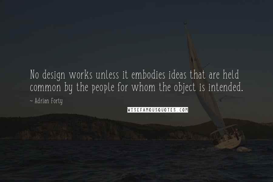 Adrian Forty Quotes: No design works unless it embodies ideas that are held common by the people for whom the object is intended.