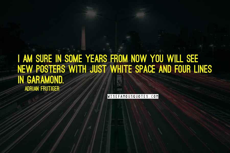 Adrian Frutiger Quotes: I am sure in some years from now you will see new posters with just white space and four lines in Garamond.