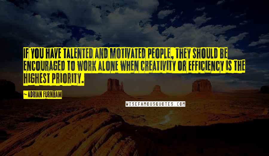 Adrian Furnham Quotes: If you have talented and motivated people, they should be encouraged to work alone when creativity or efficiency is the highest priority.