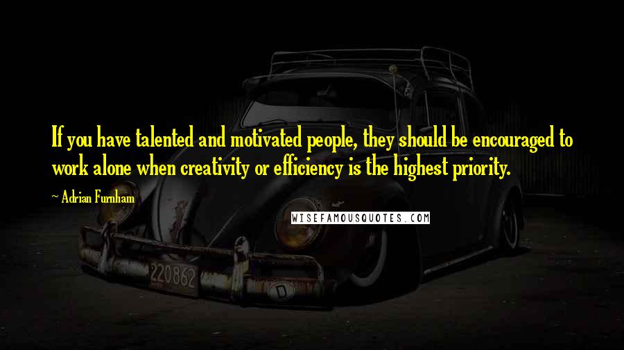 Adrian Furnham Quotes: If you have talented and motivated people, they should be encouraged to work alone when creativity or efficiency is the highest priority.