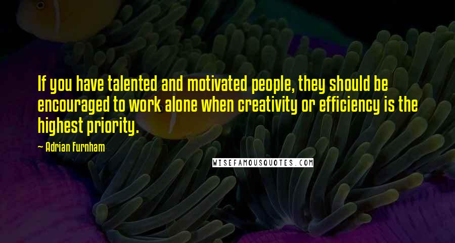 Adrian Furnham Quotes: If you have talented and motivated people, they should be encouraged to work alone when creativity or efficiency is the highest priority.