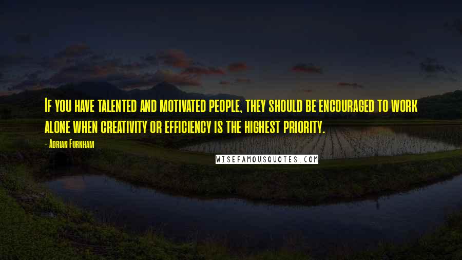 Adrian Furnham Quotes: If you have talented and motivated people, they should be encouraged to work alone when creativity or efficiency is the highest priority.