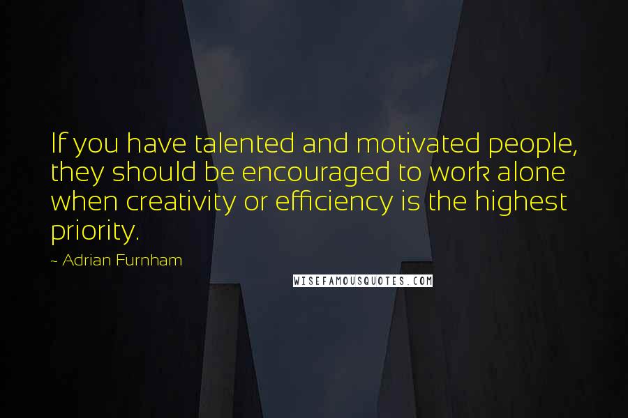 Adrian Furnham Quotes: If you have talented and motivated people, they should be encouraged to work alone when creativity or efficiency is the highest priority.