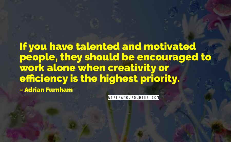 Adrian Furnham Quotes: If you have talented and motivated people, they should be encouraged to work alone when creativity or efficiency is the highest priority.