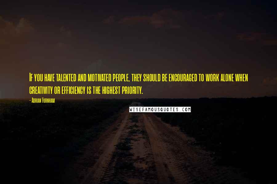 Adrian Furnham Quotes: If you have talented and motivated people, they should be encouraged to work alone when creativity or efficiency is the highest priority.