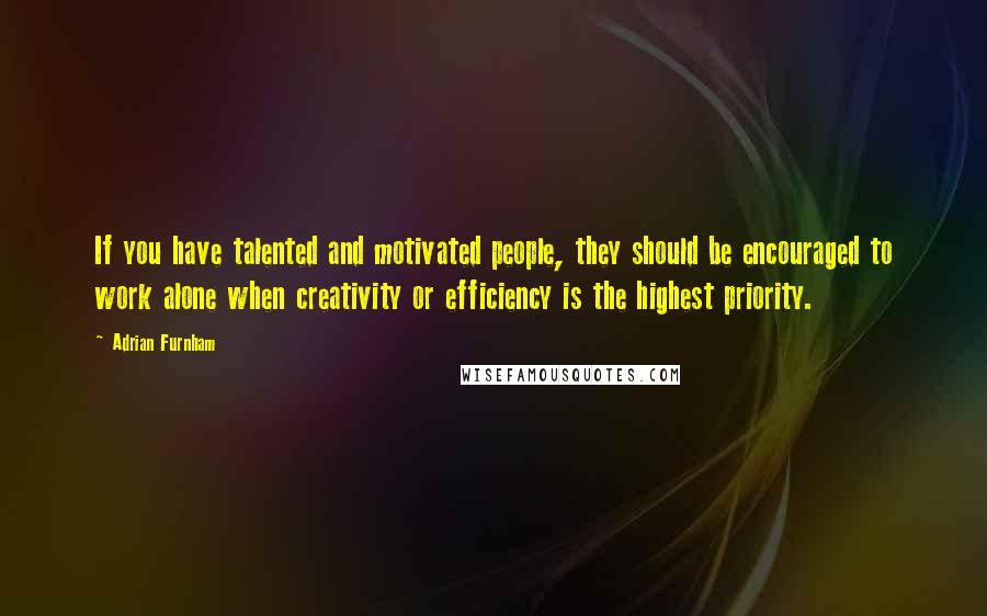 Adrian Furnham Quotes: If you have talented and motivated people, they should be encouraged to work alone when creativity or efficiency is the highest priority.
