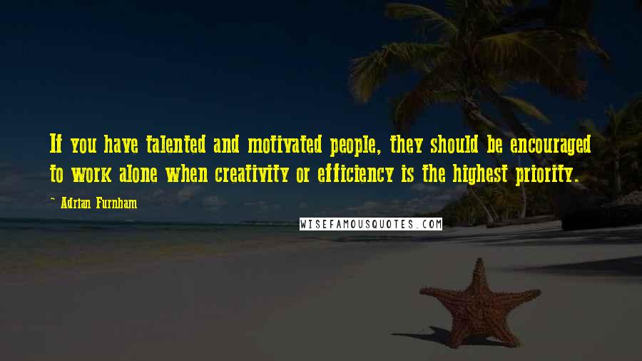 Adrian Furnham Quotes: If you have talented and motivated people, they should be encouraged to work alone when creativity or efficiency is the highest priority.