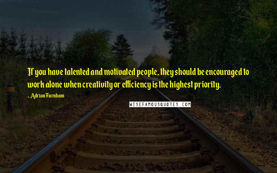 Adrian Furnham Quotes: If you have talented and motivated people, they should be encouraged to work alone when creativity or efficiency is the highest priority.