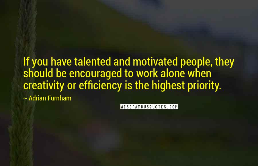 Adrian Furnham Quotes: If you have talented and motivated people, they should be encouraged to work alone when creativity or efficiency is the highest priority.