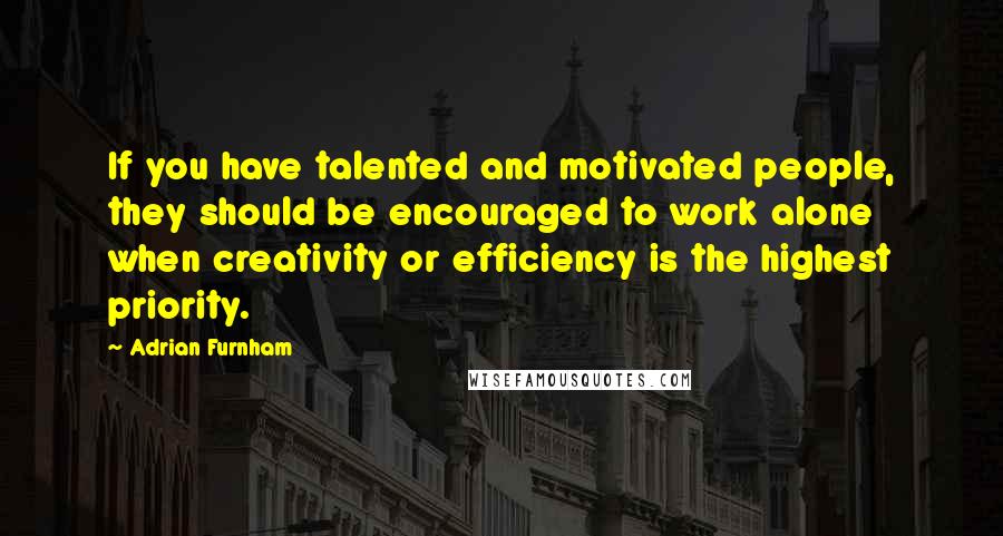 Adrian Furnham Quotes: If you have talented and motivated people, they should be encouraged to work alone when creativity or efficiency is the highest priority.