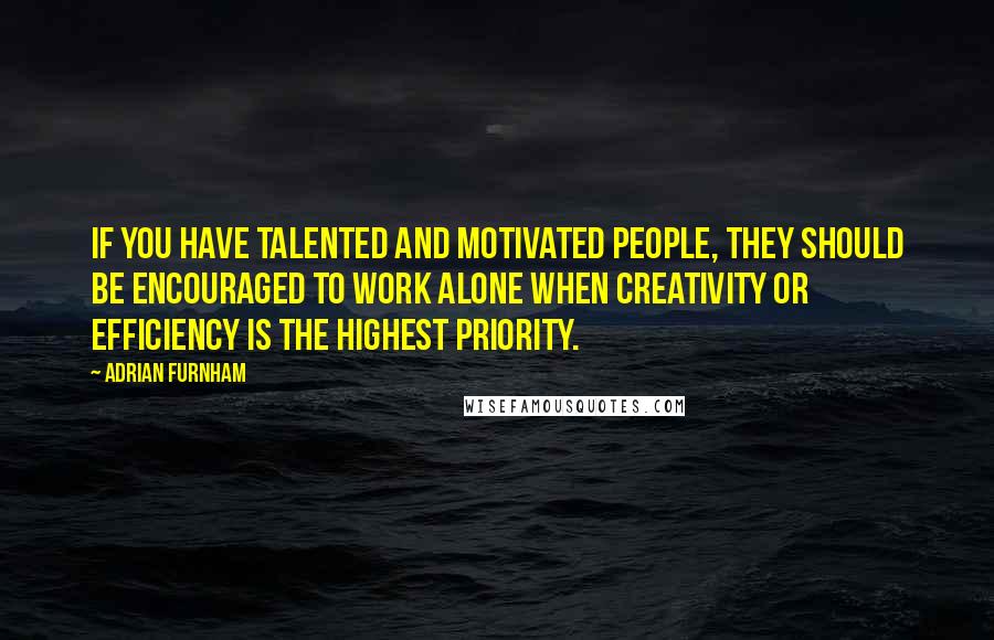 Adrian Furnham Quotes: If you have talented and motivated people, they should be encouraged to work alone when creativity or efficiency is the highest priority.