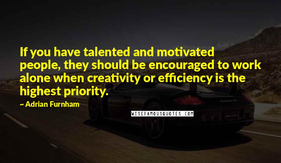 Adrian Furnham Quotes: If you have talented and motivated people, they should be encouraged to work alone when creativity or efficiency is the highest priority.