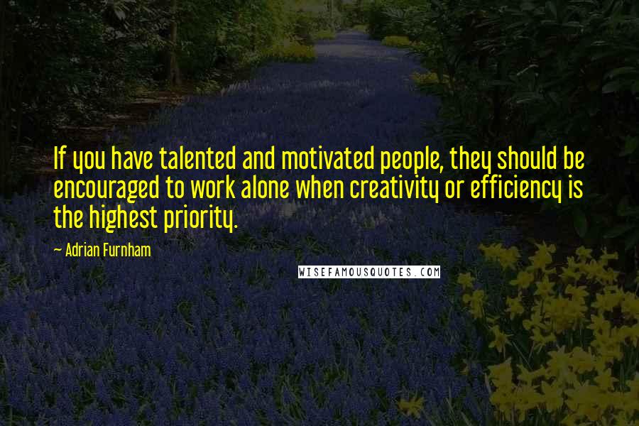 Adrian Furnham Quotes: If you have talented and motivated people, they should be encouraged to work alone when creativity or efficiency is the highest priority.